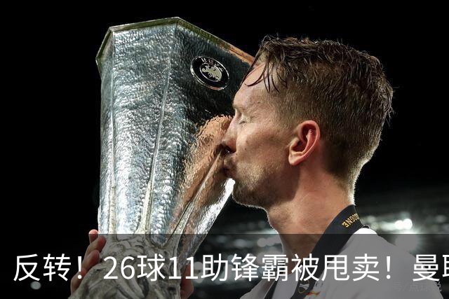 反转！26球11助锋霸被甩卖！曼联或获利2000万欧