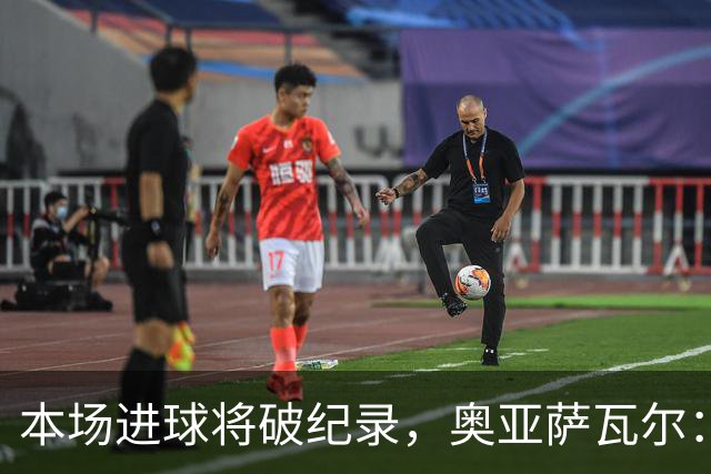本场进球将破纪录，奥亚萨瓦尔：我愿用不进球换球队胜利