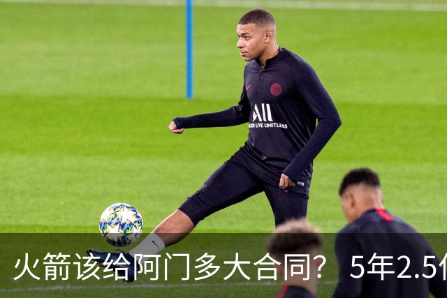 火箭该给阿门多大合同？ 5年2.5亿压力太大 5年1.85亿或比较合适